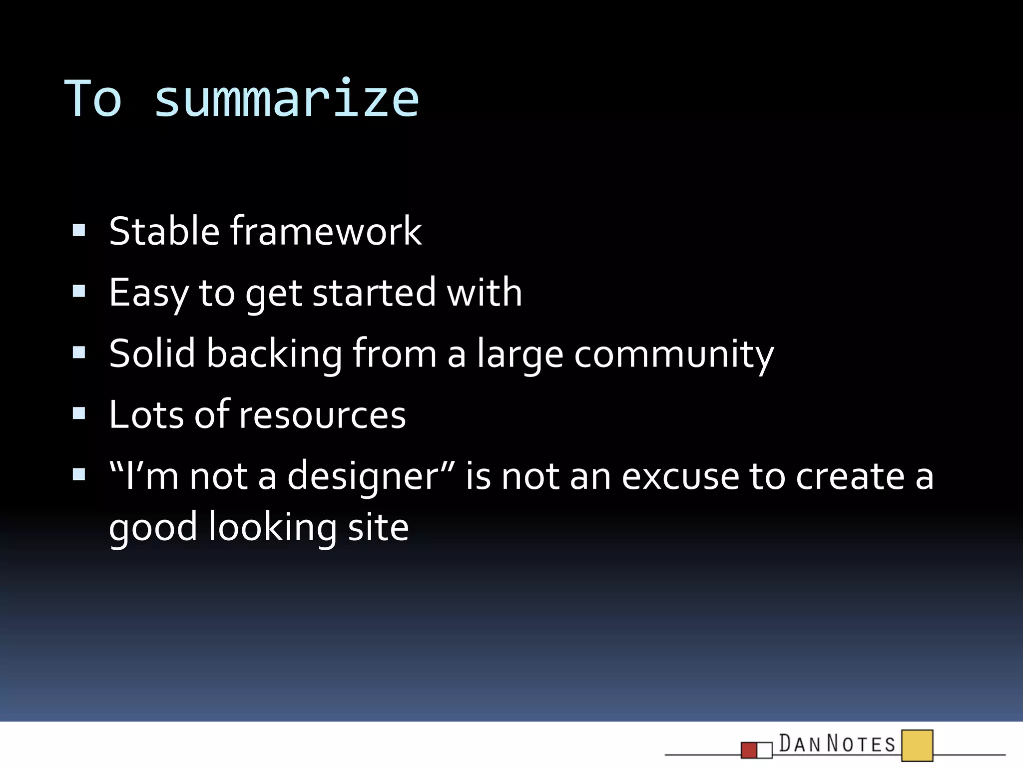 To summarize
 Stable framework

 Easy to get started with
 Solid backing from a large community
 Lots of resources
 “I’m not a designer” is not an excuse to create a

good looking site

 