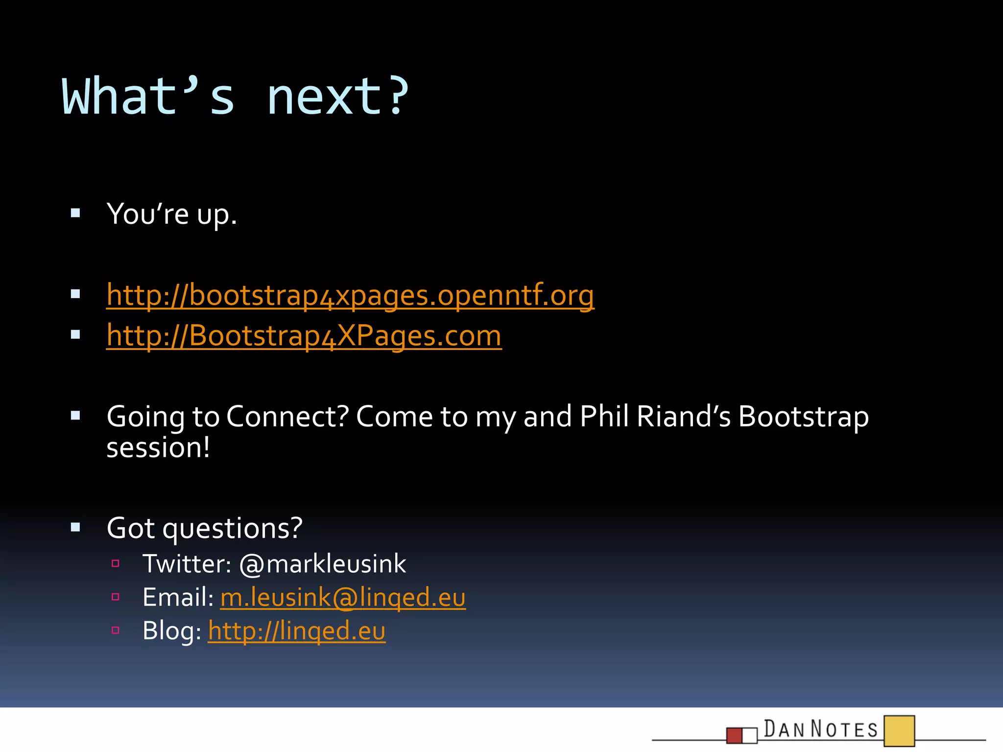 What’s next?
 You’re up.

 http://bootstrap4xpages.openntf.org
 http://Bootstrap4XPages.com
 Going to Connect? Come to my and Phil Riand’s Bootstrap

session!

 Got questions?
 Twitter: @markleusink
 Email: m.leusink@linqed.eu
 Blog: http://linqed.eu

 