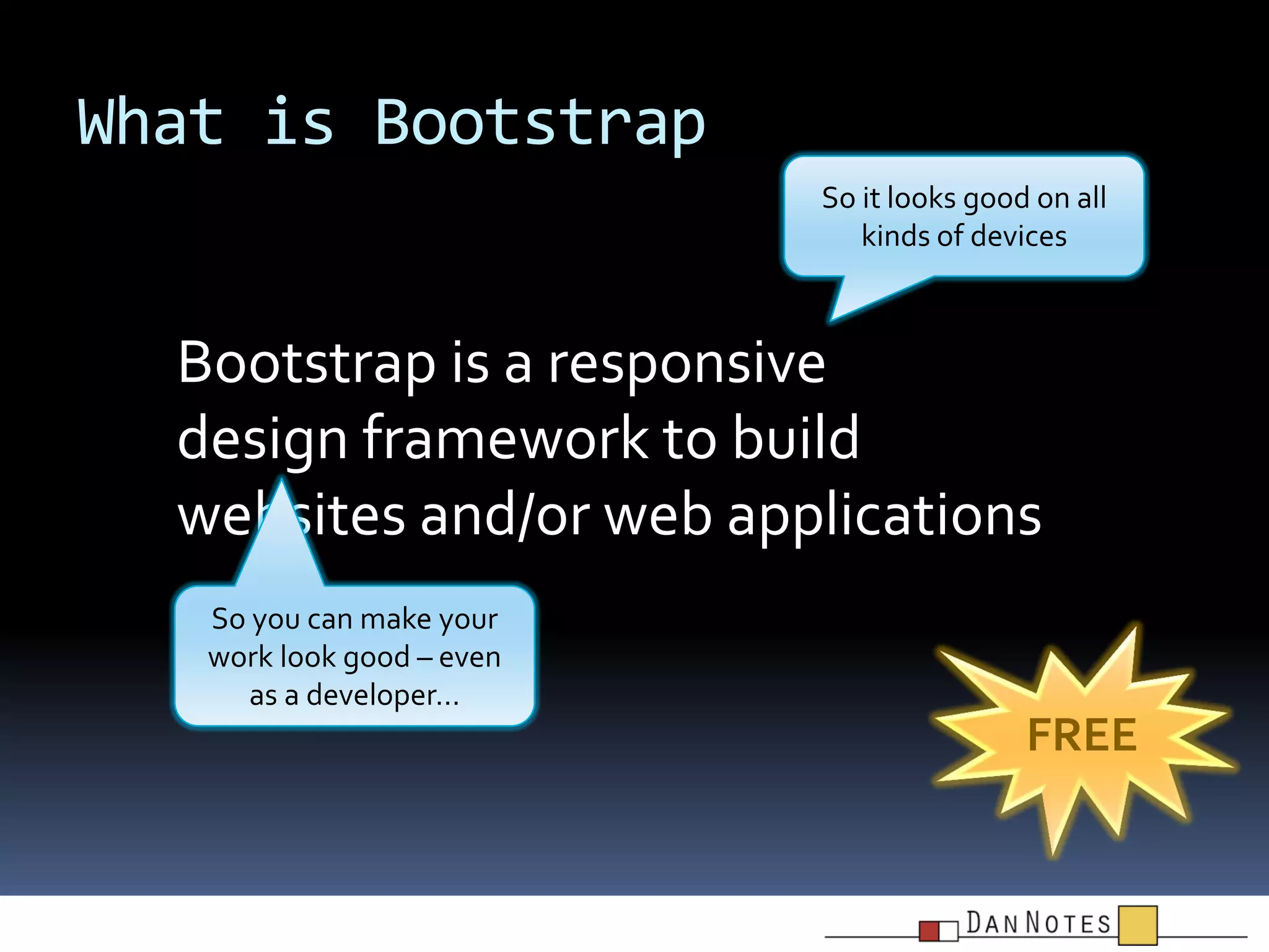 What is Bootstrap
So it looks good on all
kinds of devices

Bootstrap is a responsive
design framework to build
websites and/or web applications
So you can make your
work look good – even
as a developer…

FREE

 