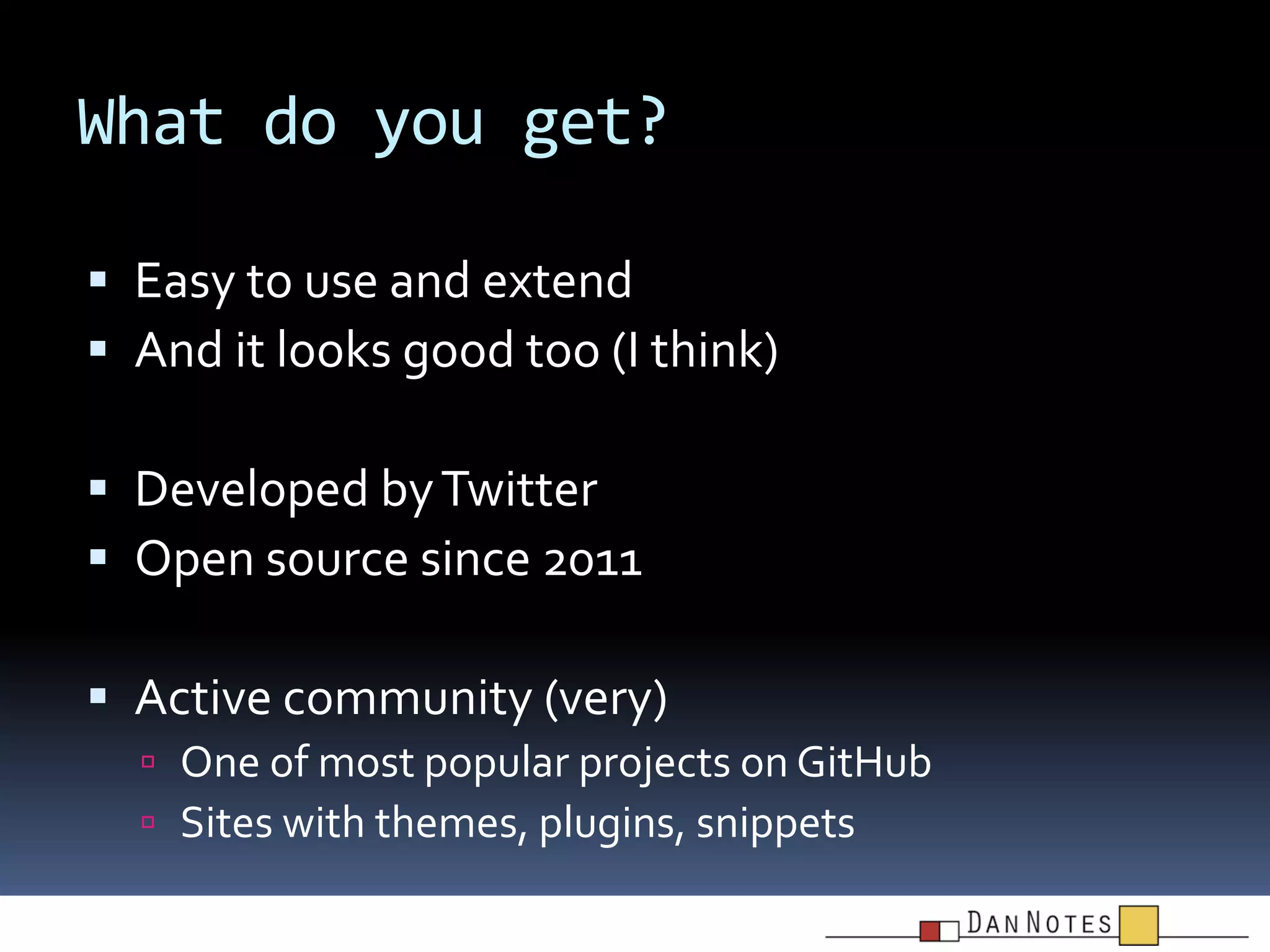 What do you get?
 Easy to use and extend
 And it looks good too (I think)
 Developed by Twitter
 Open source since 2011
 Active community (very)
 One of most popular projects on GitHub
 Sites with themes, plugins, snippets

 