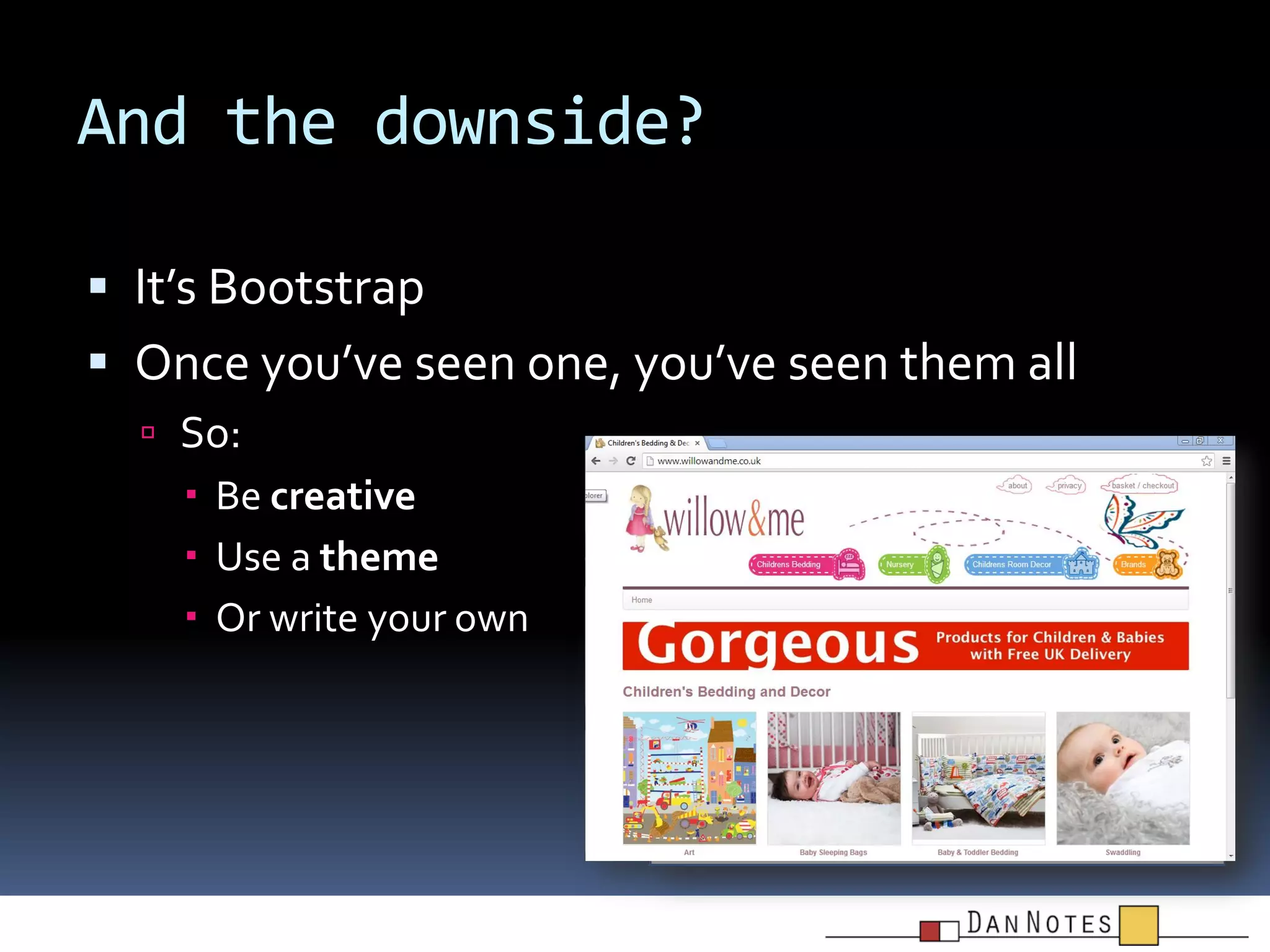 And the downside?
 It’s Bootstrap

 Once you’ve seen one, you’ve seen them all
 So:

 Be creative
 Use a theme
 Or write your own

 
