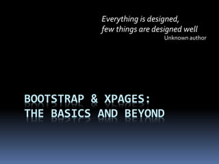 Everything is designed,
few things are designed well
Unknown author

BOOTSTRAP & XPAGES:
THE BASICS AND BEYOND

 
