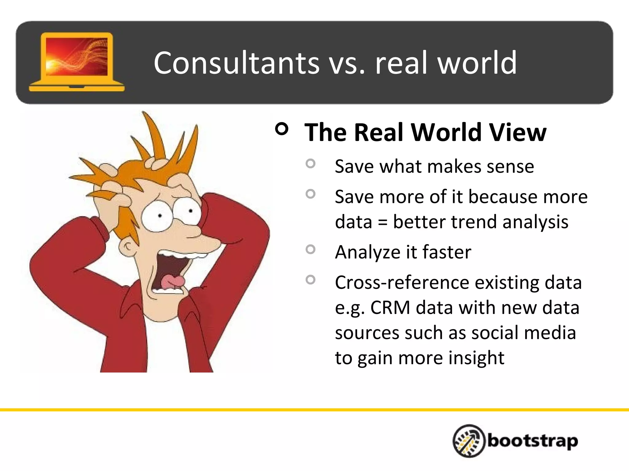Consultants vs. real world
 The Real World View
 Save what makes sense
 Save more of it because more
data = better trend analysis
 Analyze it faster
 Cross-reference existing data
e.g. CRM data with new data
sources such as social media
to gain more insight
 