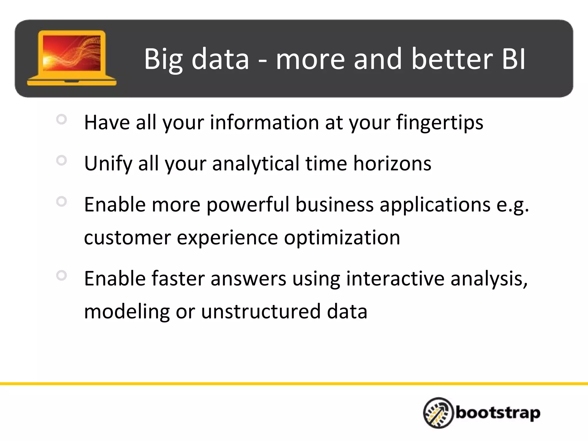Big data - more and better BI
 Have all your information at your fingertips
 Unify all your analytical time horizons
 Enable more powerful business applications e.g.
customer experience optimization
 Enable faster answers using interactive analysis,
modeling or unstructured data
 