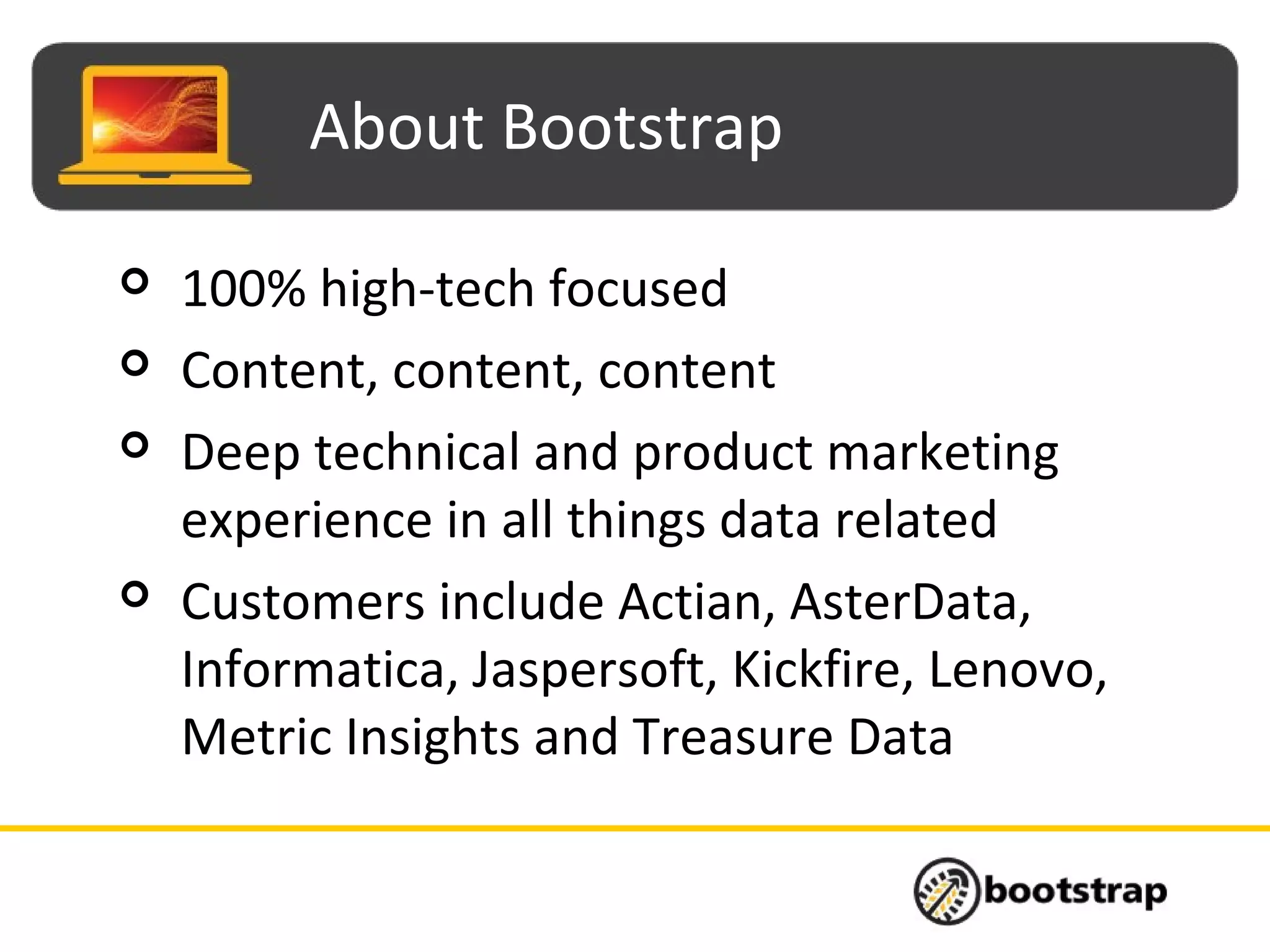 About Bootstrap
 100% high-tech focused
 Content, content, content
 Deep technical and product marketing
experience in all things data related
 Customers include Actian, AsterData,
Informatica, Jaspersoft, Kickfire, Lenovo,
Metric Insights and Treasure Data
 