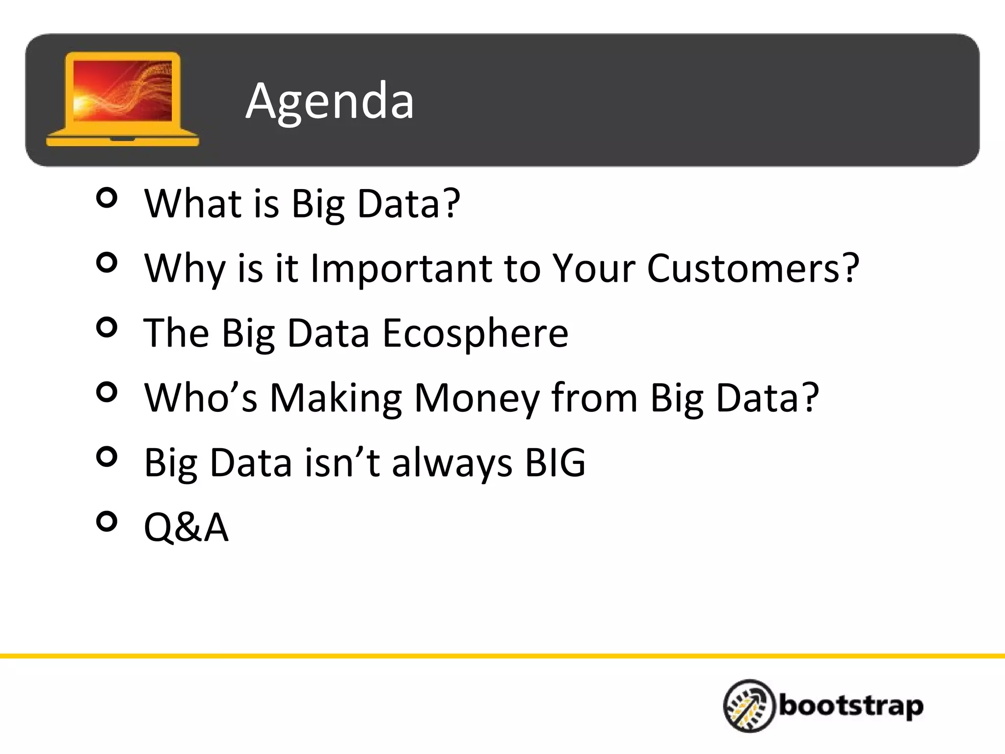 Agenda
 What is Big Data?
 Why is it Important to Your Customers?
 The Big Data Ecosphere
 Who’s Making Money from Big Data?
 Big Data isn’t always BIG
 Q&A
 