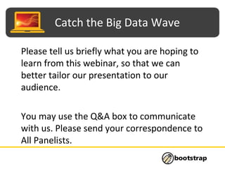 Catch the Big Data Wave
Please tell us briefly what you are hoping to
learn from this webinar, so that we can
better tailor our presentation to our
audience.
You may use the Q&A box to communicate
with us. Please send your correspondence to
All Panelists.
 