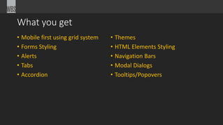 What you get
• Mobile first using grid system
• Forms Styling
• Alerts
• Tabs
• Accordion
• Themes
• HTML Elements Styling
• Navigation Bars
• Modal Dialogs
• Tooltips/Popovers
 