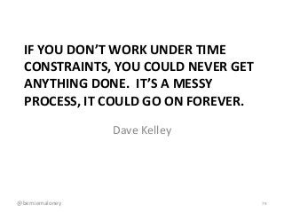 IF YOU DON’T WORK UNDER TIME
CONSTRAINTS, YOU COULD NEVER GET
ANYTHING DONE. IT’S A MESSY
PROCESS, IT COULD GO ON FOREVER....