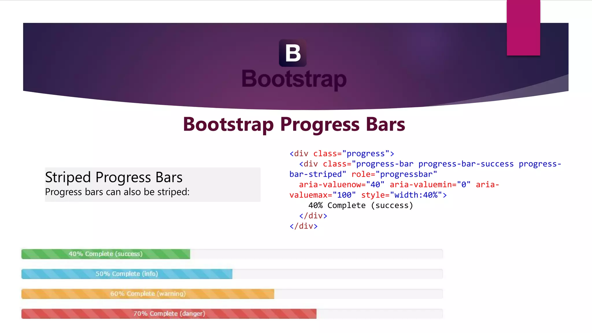Bootstrap Progress Bars
Striped Progress Bars
Progress bars can also be striped:
<div class="progress">
<div class="progress-bar progress-bar-success progress-
bar-striped" role="progressbar"
aria-valuenow="40" aria-valuemin="0" aria-
valuemax="100" style="width:40%">
40% Complete (success)
</div>
</div>
 