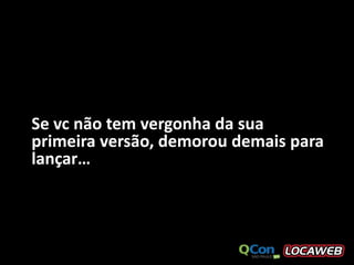 Se vc não tem vergonha da sua
primeira versão, demorou demais para
lançar…
 