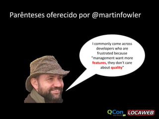 Parênteses oferecido por @martinfowler


                        I commonly come across
                           developers who are
                            frustrated because
                       "management want more
                        features, they don't care
                              about quality"
 