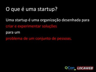 O que é uma startup?
Uma startup é uma organização desenhada para
criar e experimentar soluções
para um
problema de um conjunto de pessoas.
 
