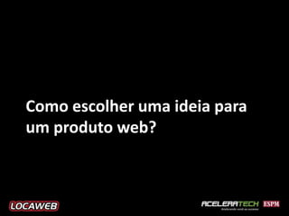 Como escolher uma ideia para
um produto web?
 