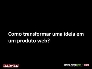 Como transformar uma ideia em
um produto web?
 