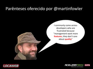 Parênteses oferecido por @martinfowler


                        I commonly come across
                           developers who are
                            frustrated because
                       "management want more
                        features, they don't care
                              about quality"
 