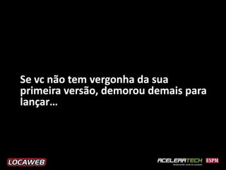 Se vc não tem vergonha da sua
primeira versão, demorou demais para
lançar…
 