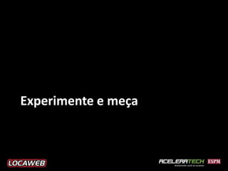 Experimente e meça
 