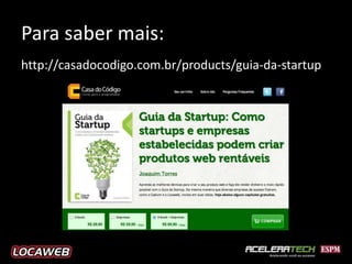 Para saber mais:
http://casadocodigo.com.br/products/guia-da-startup
 