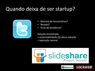 Quando deixa de ser startup?
            • Número de funcionários?
            • Receita?
            • Anos de existência?

            Solução encontrada
            + sustentabilidade ($) dessa solução
            = operação normal
 