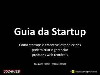 Guia da Startup
 Como startups e empresas estabelecidas
        podem criar e gerenciar
        produtos web rentáveis

          Joaquim Torres (@JocaTorres)
 