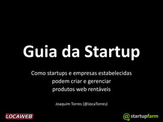 Guia da Startup
Como startups e empresas estabelecidas
podem criar e gerenciar
produtos web rentáveis
Joaquim Torres (@JocaTorres)
 