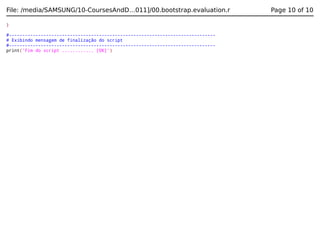 File: /media/SAMSUNG/10-CoursesAndD…011]/00.bootstrap.evaluation.r
}
#-----------------------------------------------------------------------------# Exibindo mensagem de finalização do script
#-----------------------------------------------------------------------------print('Fim do script ............ [OK]')

Page 10 of 10

 