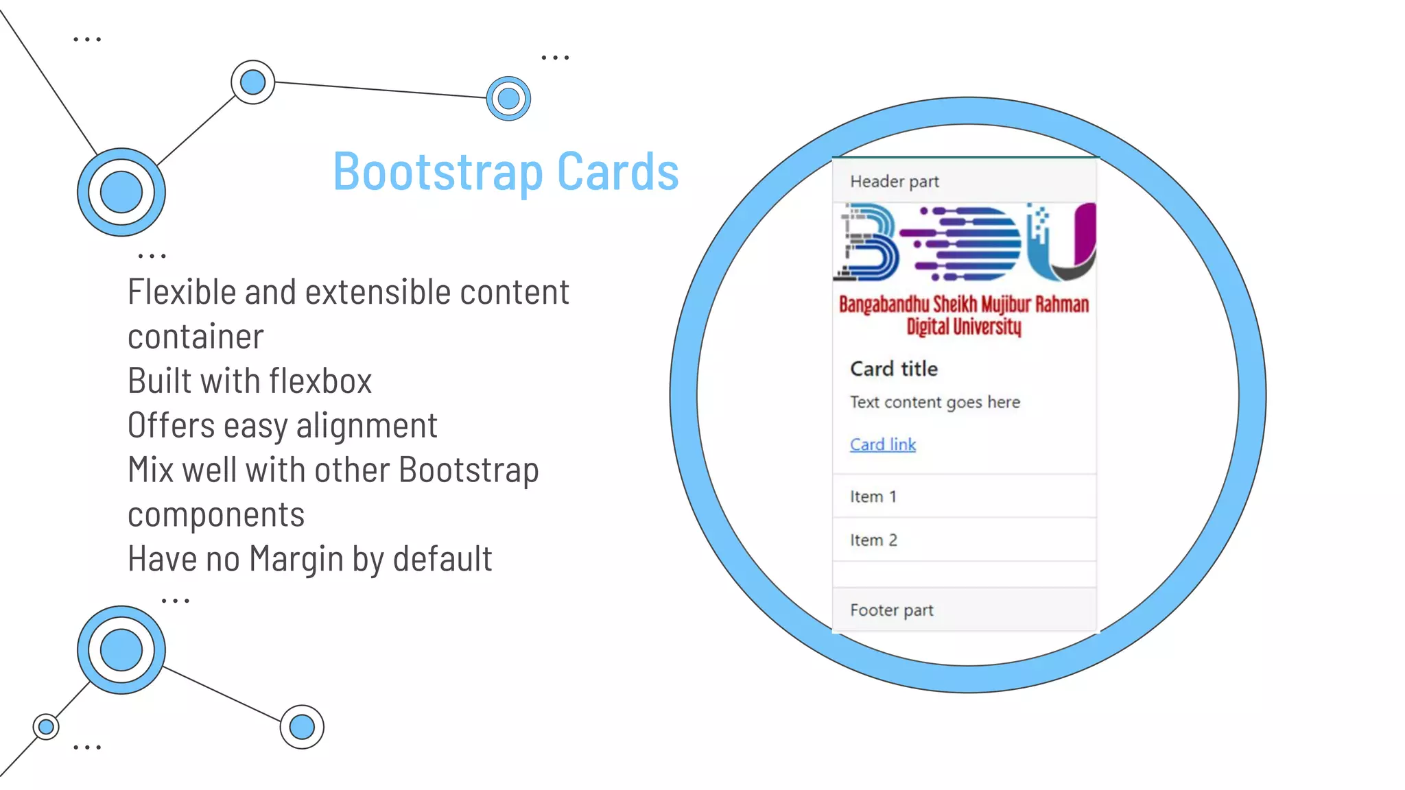 Bootstrap Cards
Flexible and extensible content
container
Built with flexbox
Offers easy alignment
Mix well with other Bootstrap
components
Have no Margin by default
 