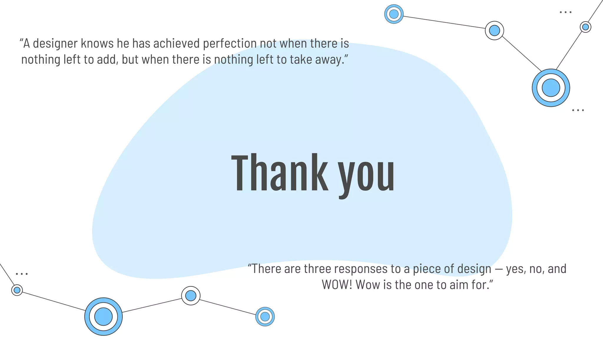 Thank you
“There are three responses to a piece of design — yes, no, and
WOW! Wow is the one to aim for.”
“A designer knows he has achieved perfection not when there is
nothing left to add, but when there is nothing left to take away.”
 