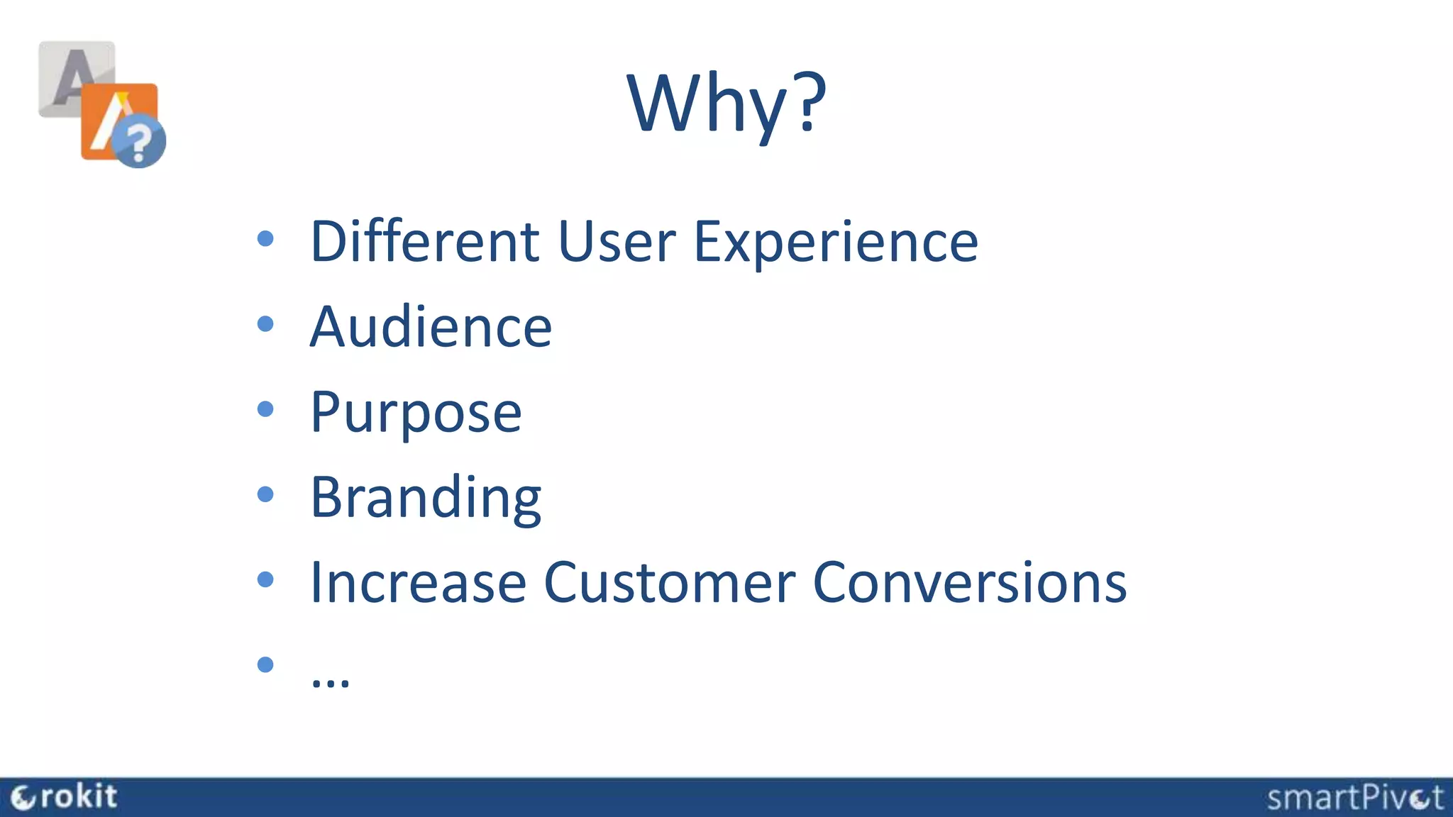 Why?
• Different User Experience
• Audience
• Purpose
• Branding
• Increase Customer Conversions
• …
 
