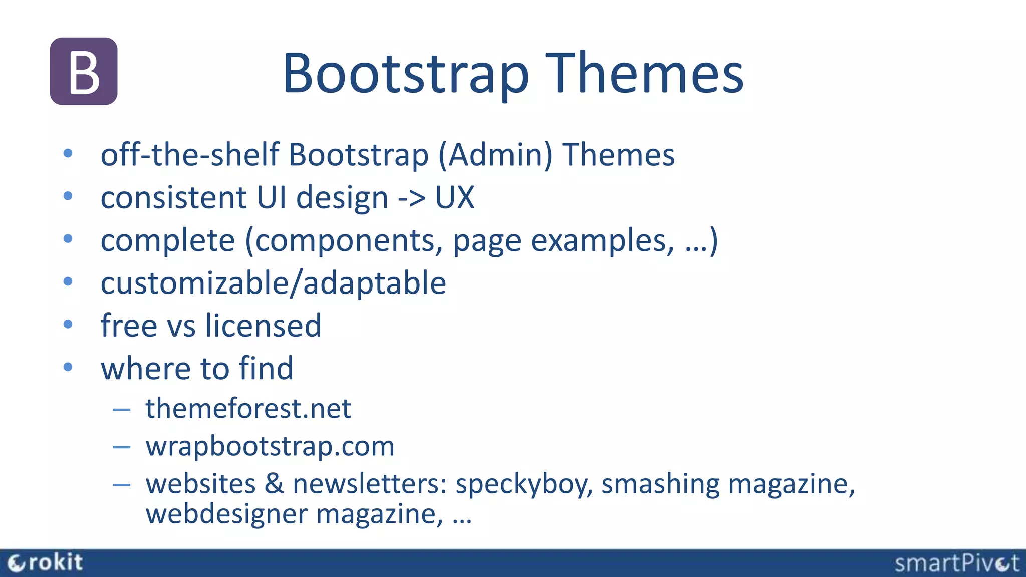 Bootstrap Themes
• off-the-shelf Bootstrap (Admin) Themes
• consistent UI design -> UX
• complete (components, page examples, …)
• customizable/adaptable
• free vs licensed
• where to find
– themeforest.net
– wrapbootstrap.com
– websites & newsletters: speckyboy, smashing magazine,
webdesigner magazine, …
B
 
