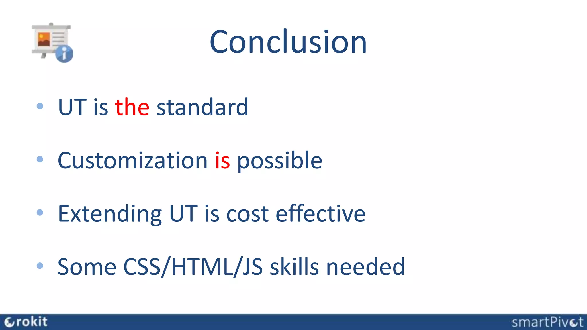 Conclusion
• UT is the standard
• Customization is possible
• Extending UT is cost effective
• Some CSS/HTML/JS skills needed
 