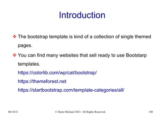 08/10/21 © Haim Michael 2021. All Rights Reserved. 108
Introduction
 The bootstrap template is kind of a collection of single themed
pages.
 You can find many websites that sell ready to use Bootstarp
templates.
https://colorlib.com/wp/cat/bootstrap/
https://themeforest.net
https://startbootstrap.com/template-categories/all/
 