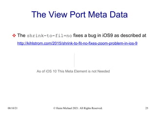 08/10/21 © Haim Michael 2021. All Rights Reserved. 25
The View Port Meta Data
 The shrink-to-fil=no fixes a bug in iOS9 as described at
http://kihlstrom.com/2015/shrink-to-fit-no-fixes-zoom-problem-in-ios-9
As of iOS 10 This Meta Element is not Needed
 