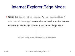08/10/21 © Haim Michael 2021. All Rights Reserved. 26
Internet Explorer Edge Mode
 Using the <meta http-equiv="x-ua-compatible"
content="ie=edge"> meta element we forces the internet
explorer to render the content in the recent Edge mode.
As of Bootstrap 5 This Meta Element is not Needed
 
