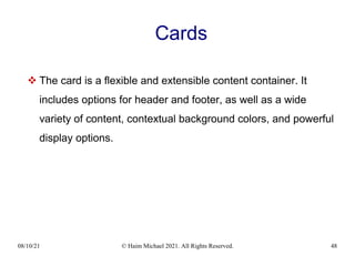 08/10/21 © Haim Michael 2021. All Rights Reserved. 48
Cards
 The card is a flexible and extensible content container. It
includes options for header and footer, as well as a wide
variety of content, contextual background colors, and powerful
display options.
 