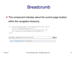 08/10/21 © Haim Michael 2021. All Rights Reserved. 57
Breadcrumb
 This component indicates about the current page location
within the navigation hierarchy.
<ol class="breadcrumb" style="margin-bottom: 5px;">
<li><a href="#">Home</a></li>
<li><a href="#">Professional Courses</a></li>
<li class="active">Android Platform</li>
</ol>
 
