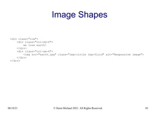 08/10/21 © Haim Michael 2021. All Rights Reserved. 83
Image Shapes
<div class="row">
<div class="col-sm-6">
we love earth!
</div>
<div class="col-sm-6">
<img src="earth.jpg" class="img-circle img-fluid" alt="Responsive image">
</div>
</div>
 