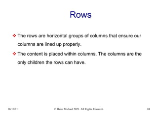 08/10/21 © Haim Michael 2021. All Rights Reserved. 88
Rows
 The rows are horizontal groups of columns that ensure our
columns are lined up properly.
 The content is placed within columns. The columns are the
only children the rows can have.
 