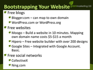 Bootstrapping Your WebsiteFree blogsBlogger.com – can map to own domainWordPress.com or WordPress.orgFree websites Moogo – Build a website in 10 minutes. Mapping own domain name costs $5-$15 a monthHipero – Free website builder with over 200 designsGoogle Sites – Integrated with Google Account. Basic.Free social networksCollectiveXNing.com