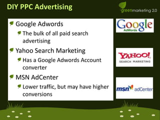 DIY PPC AdvertisingGoogle AdwordsThe bulk of all paid search advertisingYahoo Search MarketingHas a Google Adwords Account converterMSN AdCenterLower traffic, but may have higher conversions