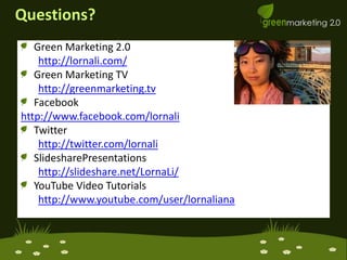 Questions?Green Marketing 2.0 http://lornali.com/Green Marketing TVhttp://greenmarketing.tvFacebookhttp://www.facebook.com/lornaliTwitterhttp://twitter.com/lornaliSlidesharePresentationshttp://slideshare.net/LornaLi/YouTube Video Tutorialshttp://www.youtube.com/user/lornaliana