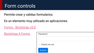 Permite crear y validas formularios.
Es un elemento muy utilizado en aplicaciones.
Forms · Bootstrap v5.0
Bootstrap 4 Forms
Form controls
 