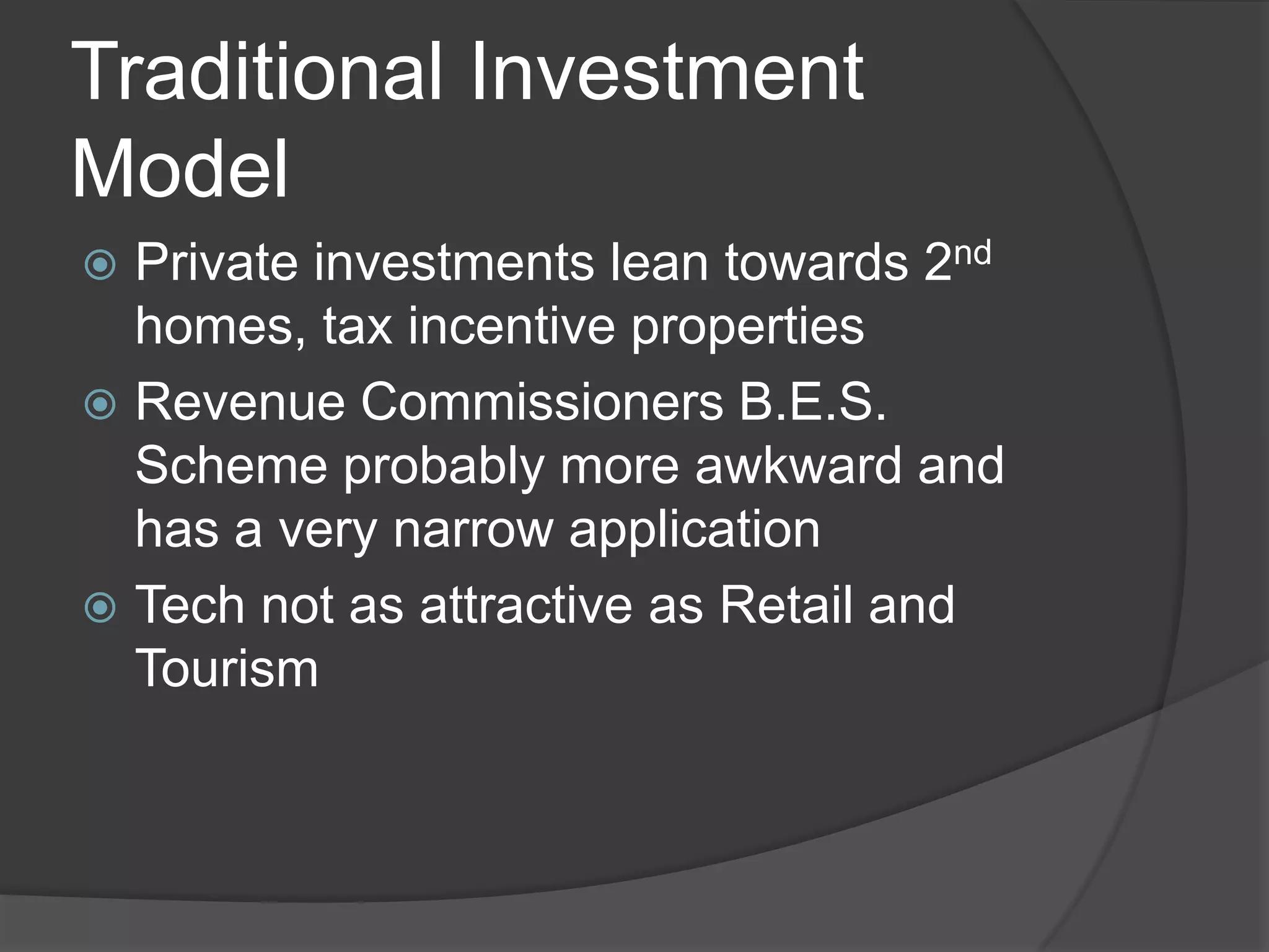 Traditional Investment ModelPrivate investments lean towards 2nd homes, tax incentive propertiesRevenue Commissioners B.E.S. Scheme probably more awkward and has a very narrow application Tech not as attractive as Retail and Tourism