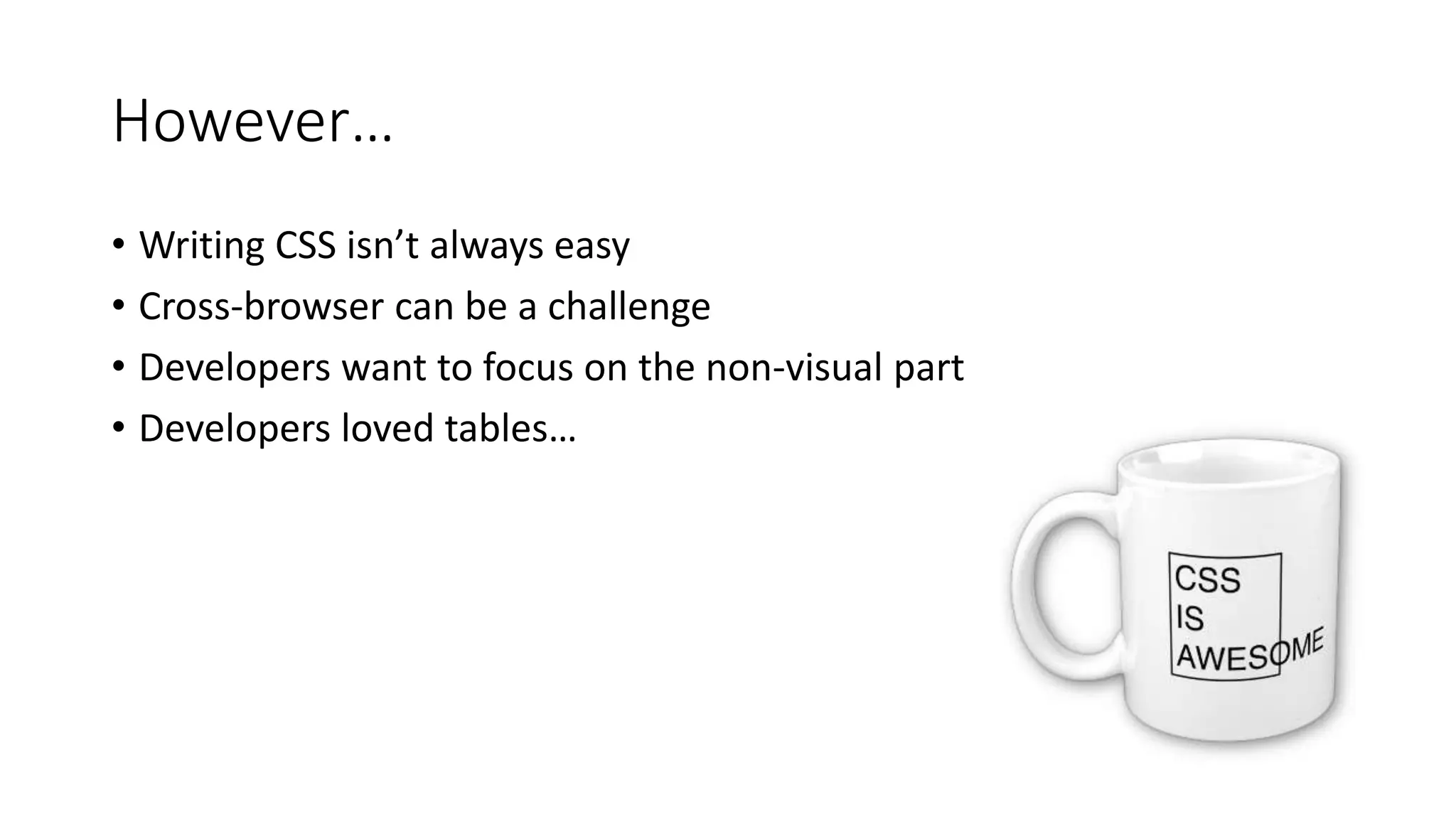 However…
• Writing CSS isn’t always easy
• Cross-browser can be a challenge
• Developers want to focus on the non-visual part
• Developers loved tables…
 
