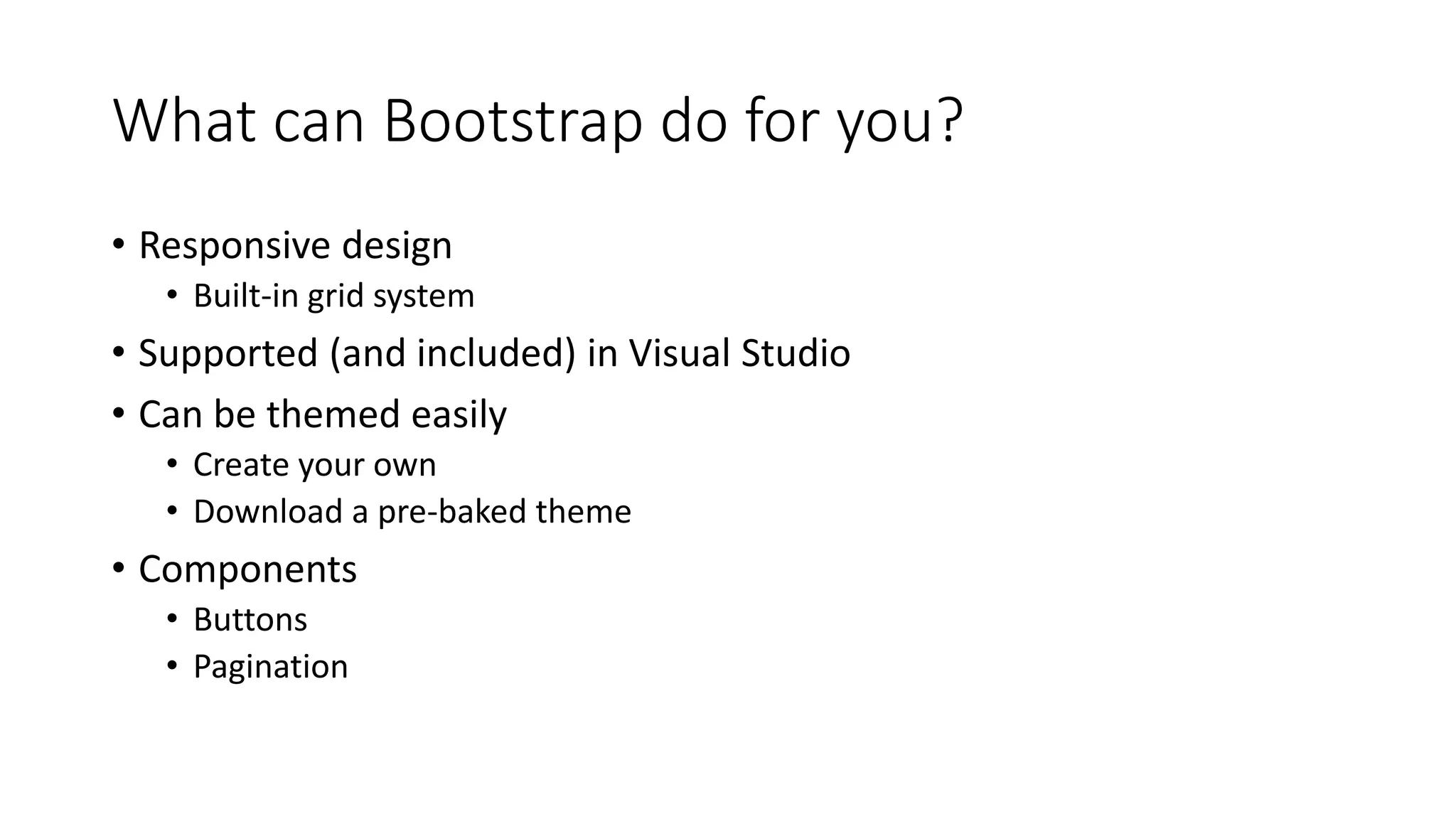 What can Bootstrap do for you?
• Responsive design
• Built-in grid system
• Supported (and included) in Visual Studio
• Can be themed easily
• Create your own
• Download a pre-baked theme
• Components
• Buttons
• Pagination
 