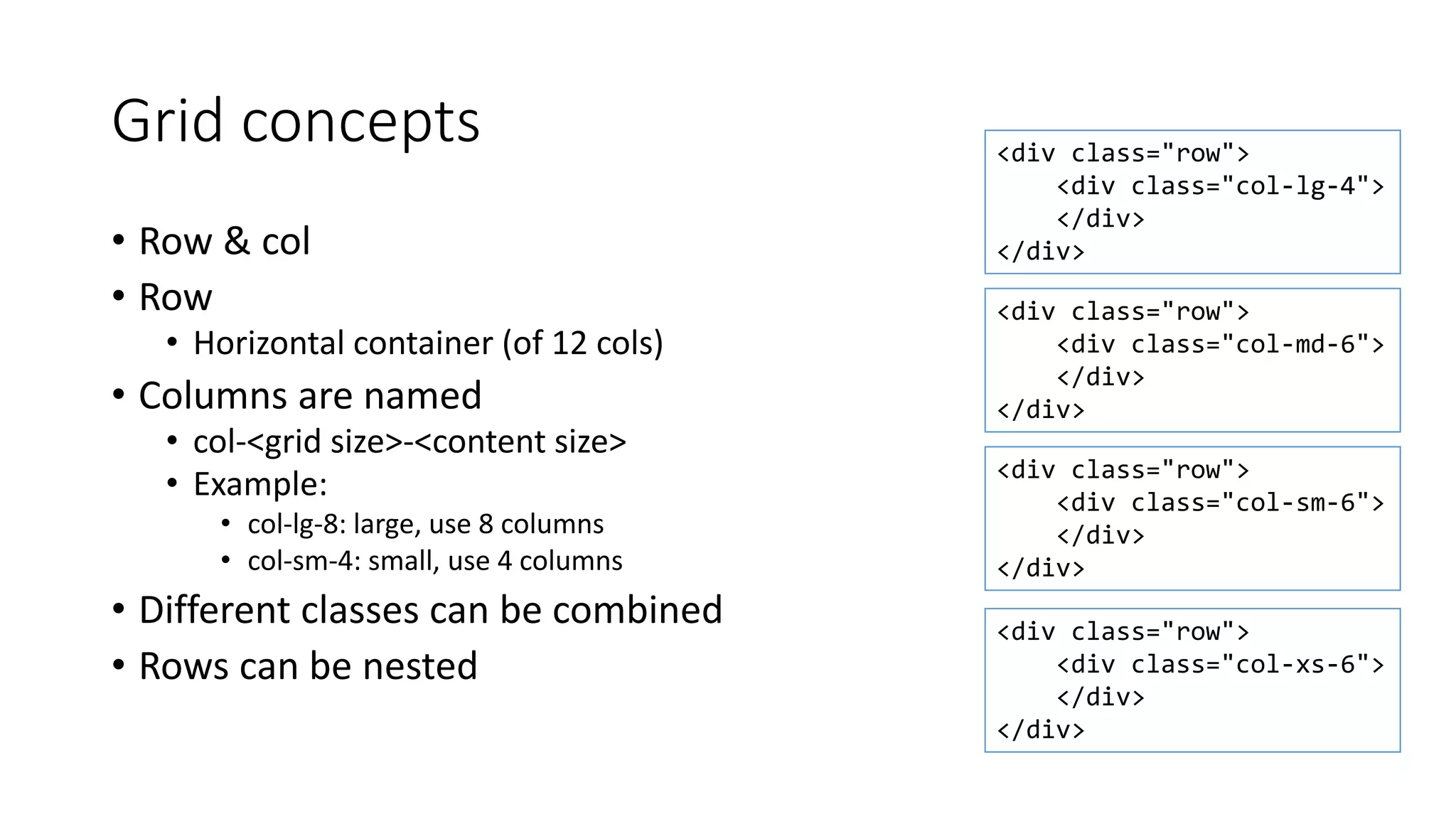 Grid concepts
• Row & col
• Row
• Horizontal container (of 12 cols)
• Columns are named
• col-<grid size>-<content size>
• Example:
• col-lg-8: large, use 8 columns
• col-sm-4: small, use 4 columns
• Different classes can be combined
• Rows can be nested
<div class="row">
<div class="col-md-6">
</div>
</div>
<div class="row">
<div class="col-lg-4">
</div>
</div>
<div class="row">
<div class="col-xs-6">
</div>
</div>
<div class="row">
<div class="col-sm-6">
</div>
</div>
 