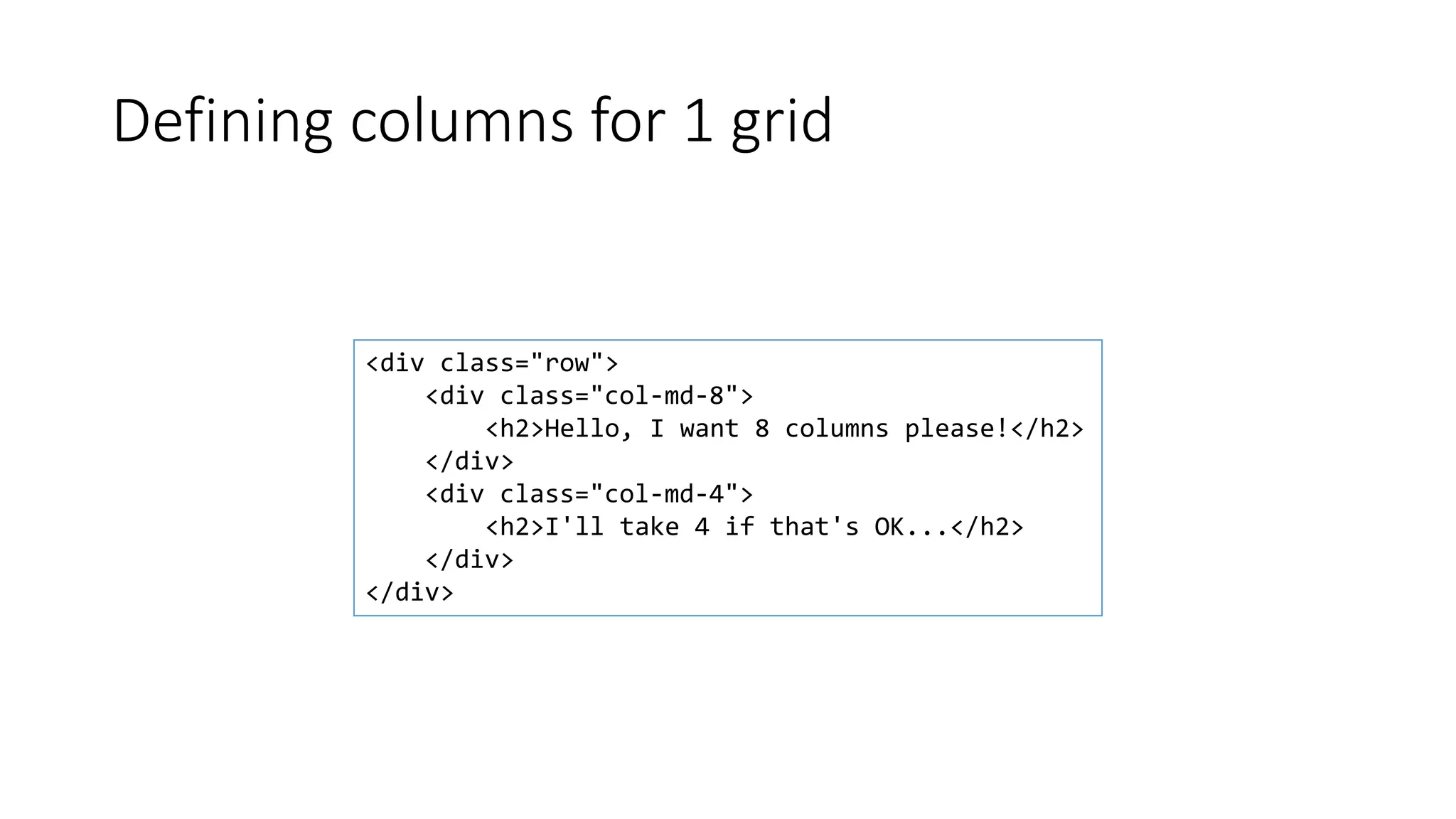 Defining columns for 1 grid
<div class="row">
<div class="col-md-8">
<h2>Hello, I want 8 columns please!</h2>
</div>
<div class="col-md-4">
<h2>I'll take 4 if that's OK...</h2>
</div>
</div>
 