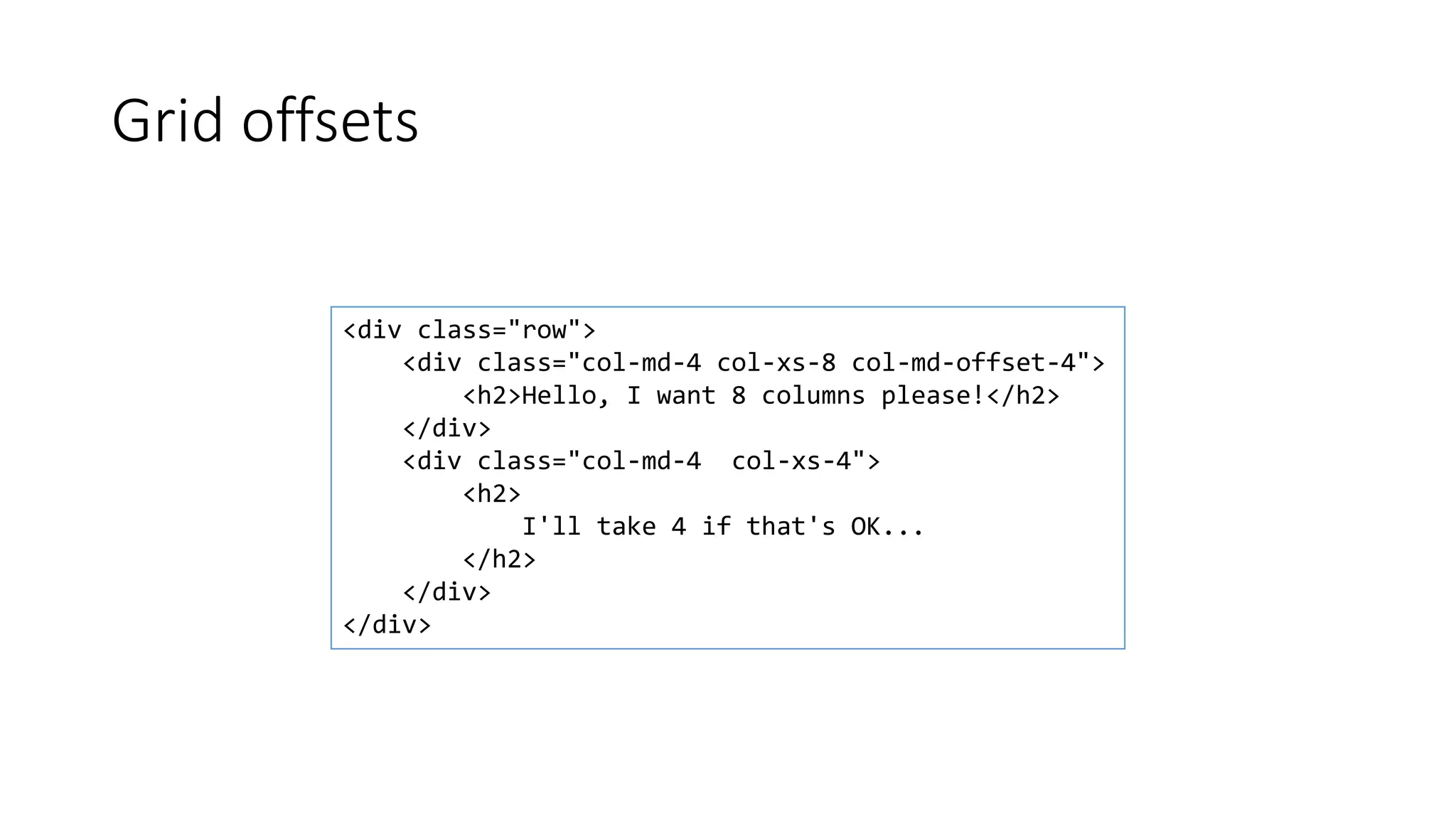 Grid offsets
<div class="row">
<div class="col-md-4 col-xs-8 col-md-offset-4">
<h2>Hello, I want 8 columns please!</h2>
</div>
<div class="col-md-4 col-xs-4">
<h2>
I'll take 4 if that's OK...
</h2>
</div>
</div>
 