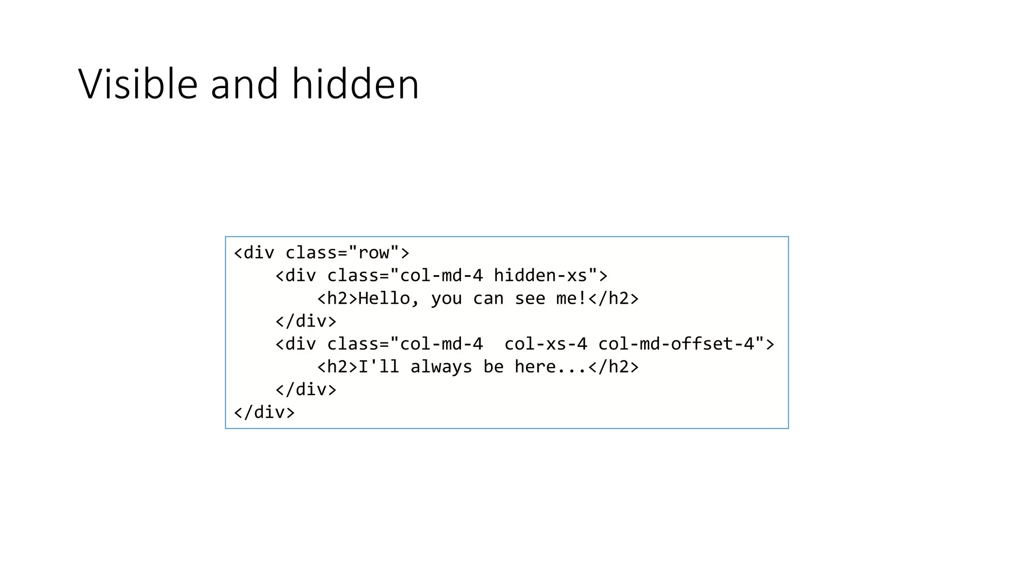 Visible and hidden
<div class="row">
<div class="col-md-4 hidden-xs">
<h2>Hello, you can see me!</h2>
</div>
<div class="col-md-4 col-xs-4 col-md-offset-4">
<h2>I'll always be here...</h2>
</div>
</div>
 